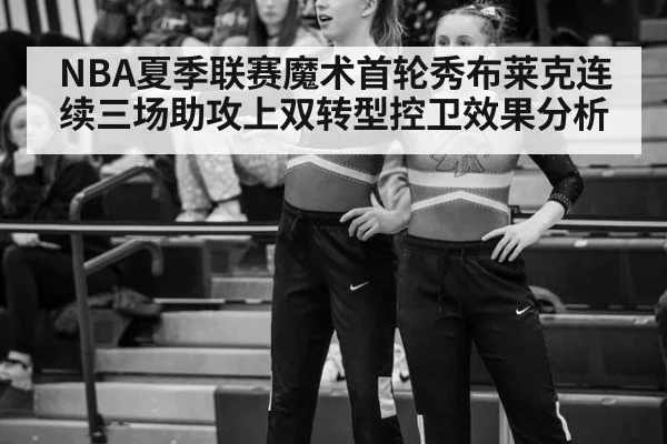 NBA夏季联赛魔术首轮秀布莱克连续三场助攻上双转型控卫效果分析