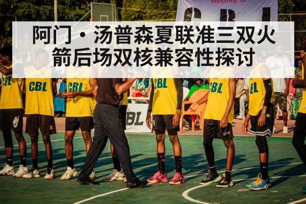 阿门·汤普森夏联准三双火箭后场双核兼容性探讨