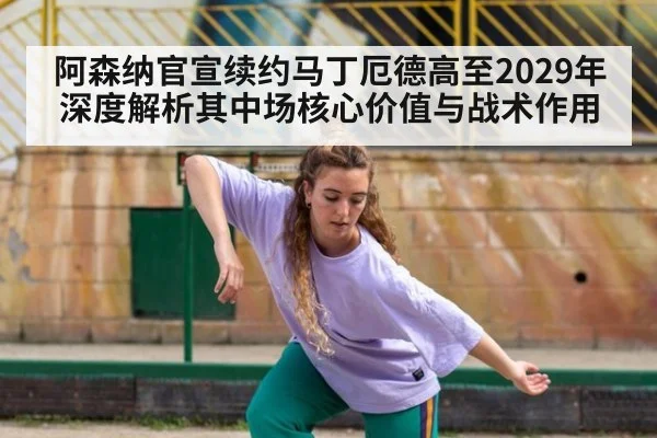 阿森纳官宣续约马丁厄德高至2029年 深度解析其中场核心价值与战术作用
