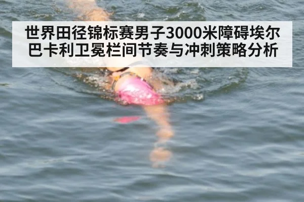 世界田径锦标赛男子3000米障碍埃尔巴卡利卫冕栏间节奏与冲刺策略分析