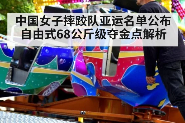 中国女子摔跤队亚运名单公布 自由式68公斤级夺金点解析