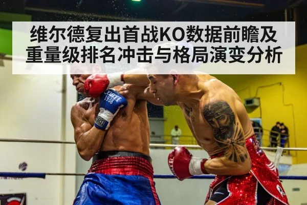 维尔德复出首战KO数据前瞻及重量级排名冲击与格局演变分析